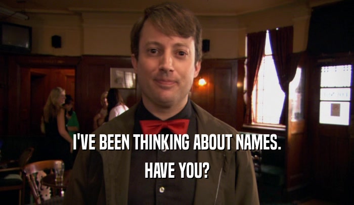 I'VE BEEN THINKING ABOUT NAMES. HAVE YOU? 