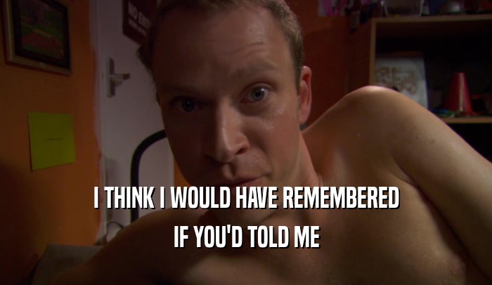 I THINK I WOULD HAVE REMEMBERED IF YOU'D TOLD ME 