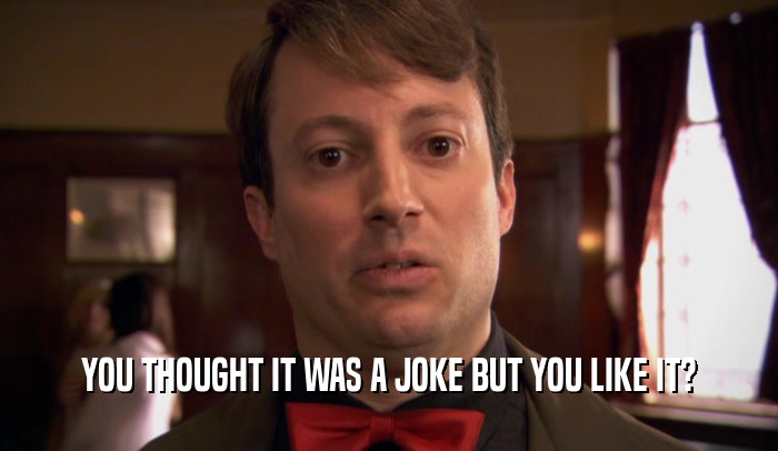 YOU THOUGHT IT WAS A JOKE BUT YOU LIKE IT?  