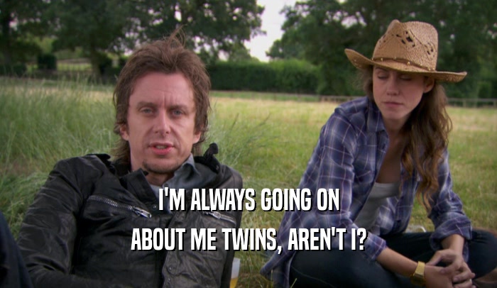 I'M ALWAYS GOING ON ABOUT ME TWINS, AREN'T I? 