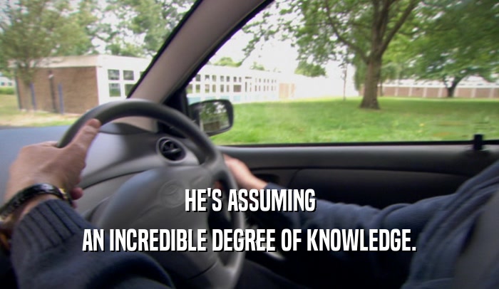 HE'S ASSUMING AN INCREDIBLE DEGREE OF KNOWLEDGE. 