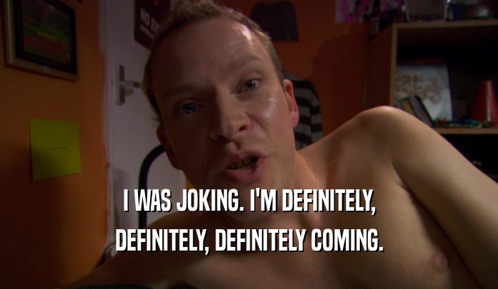 I WAS JOKING. I'M DEFINITELY, DEFINITELY, DEFINITELY COMING. 