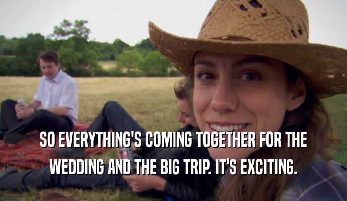 SO EVERYTHING'S COMING TOGETHER FOR THE WEDDING AND THE BIG TRIP. IT'S EXCITING. 