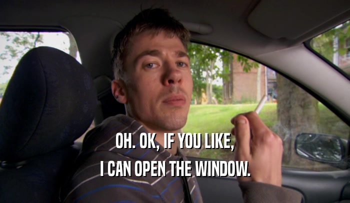 OH. OK, IF YOU LIKE, I CAN OPEN THE WINDOW. 