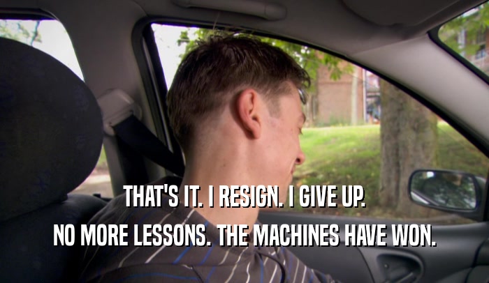 THAT'S IT. I RESIGN. I GIVE UP. NO MORE LESSONS. THE MACHINES HAVE WON. 