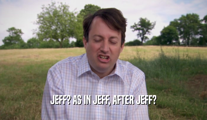 JEFF? AS IN JEFF, AFTER JEFF?  