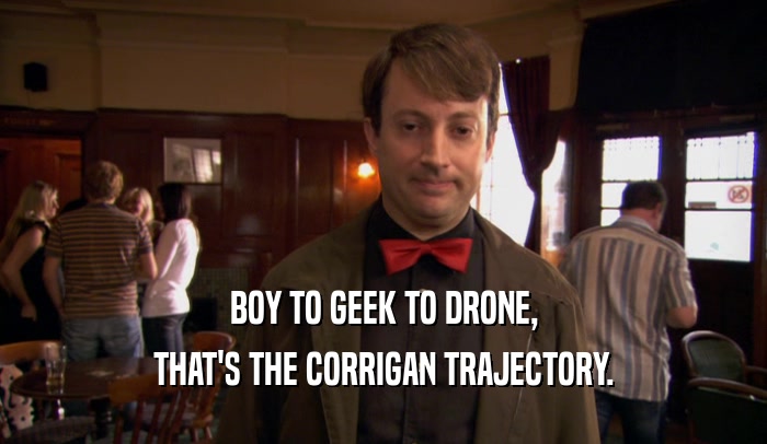 BOY TO GEEK TO DRONE, THAT'S THE CORRIGAN TRAJECTORY. 