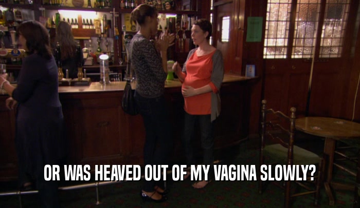 OR WAS HEAVED OUT OF MY VAGINA SLOWLY?  