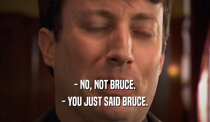 - NO, NOT BRUCE. - YOU JUST SAID BRUCE. 