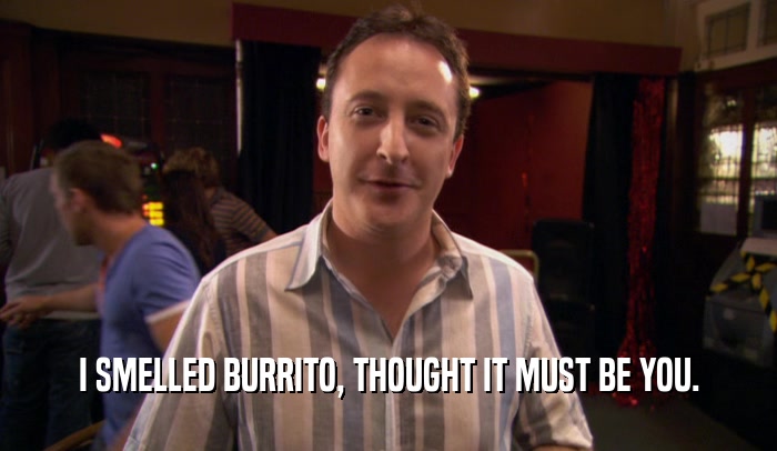 I SMELLED BURRITO, THOUGHT IT MUST BE YOU.  