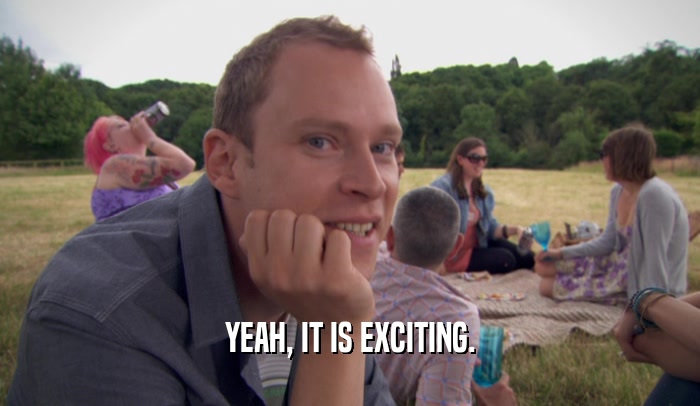 YEAH, IT IS EXCITING.  