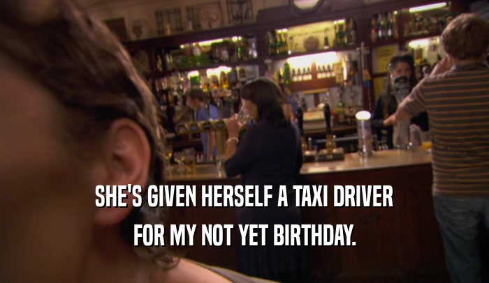 SHE'S GIVEN HERSELF A TAXI DRIVER FOR MY NOT YET BIRTHDAY. 