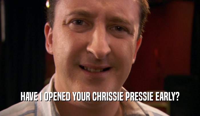 HAVE I OPENED YOUR CHRISSIE PRESSIE EARLY?  