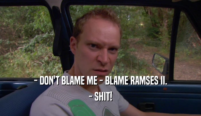 - DON'T BLAME ME - BLAME RAMSES II.
 - SHIT!
 
