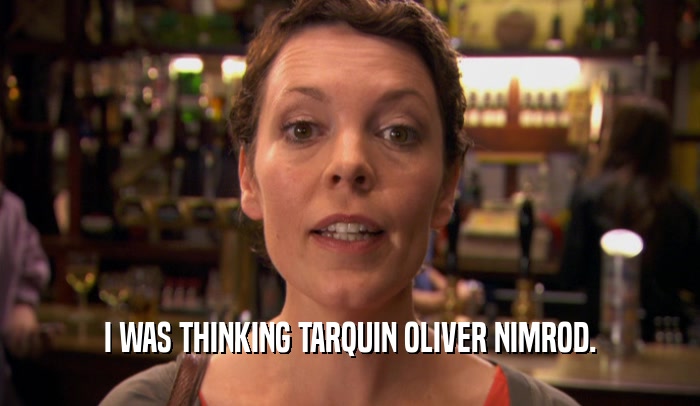 I WAS THINKING TARQUIN OLIVER NIMROD.  