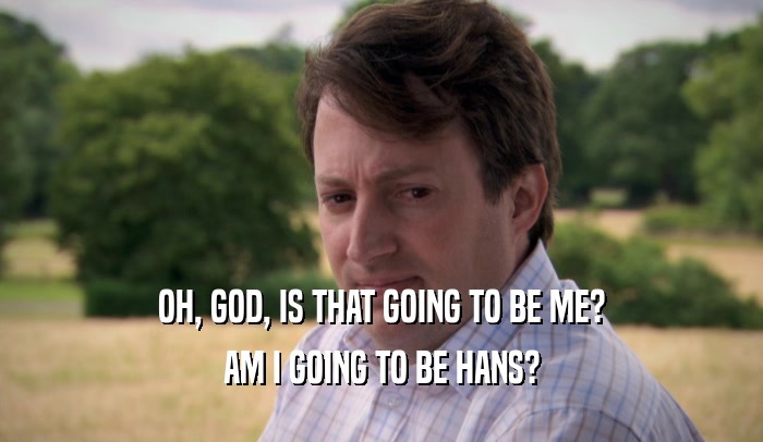 OH, GOD, IS THAT GOING TO BE ME? AM I GOING TO BE HANS? 