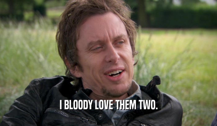 I BLOODY LOVE THEM TWO.  