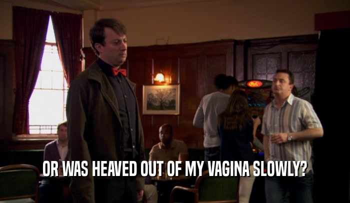 OR WAS HEAVED OUT OF MY VAGINA SLOWLY?  