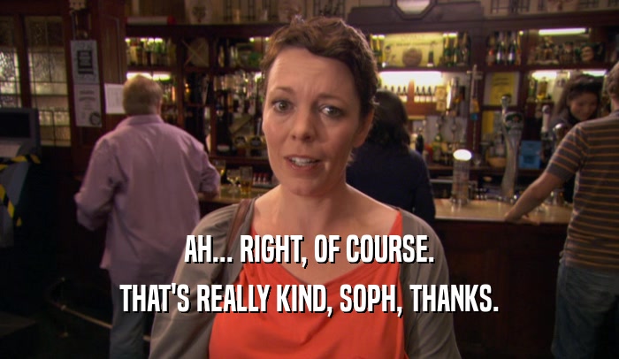 AH... RIGHT, OF COURSE. THAT'S REALLY KIND, SOPH, THANKS. 