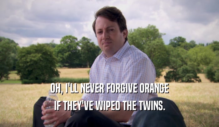 OH, I'LL NEVER FORGIVE ORANGE IF THEY'VE WIPED THE TWINS. 