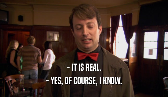 - IT IS REAL. - YES, OF COURSE, I KNOW. 
