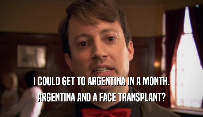 I COULD GET TO ARGENTINA IN A MONTH. ARGENTINA AND A FACE TRANSPLANT? 