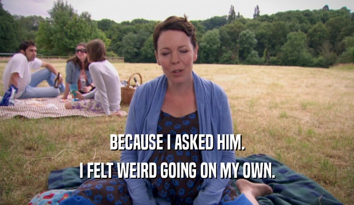 BECAUSE I ASKED HIM. I FELT WEIRD GOING ON MY OWN. 