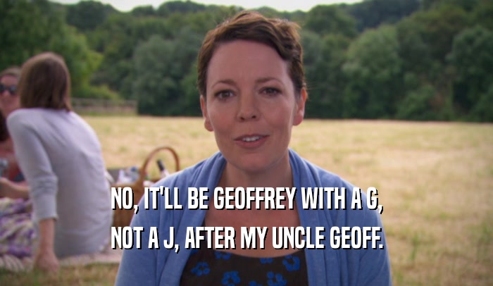 NO, IT'LL BE GEOFFREY WITH A G, NOT A J, AFTER MY UNCLE GEOFF. 