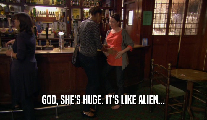 GOD, SHE'S HUGE. IT'S LIKE ALIEN...  