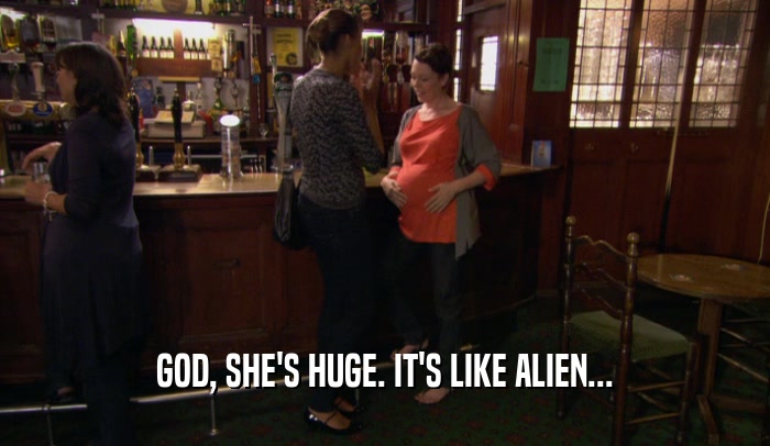 GOD, SHE'S HUGE. IT'S LIKE ALIEN...  