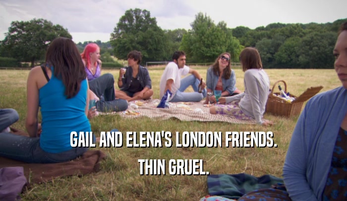 GAIL AND ELENA'S LONDON FRIENDS.
 THIN GRUEL.
 