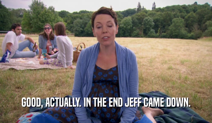 GOOD, ACTUALLY. IN THE END JEFF CAME DOWN.  