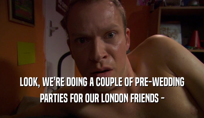 LOOK, WE'RE DOING A COUPLE OF PRE-WEDDING PARTIES FOR OUR LONDON FRIENDS - 
