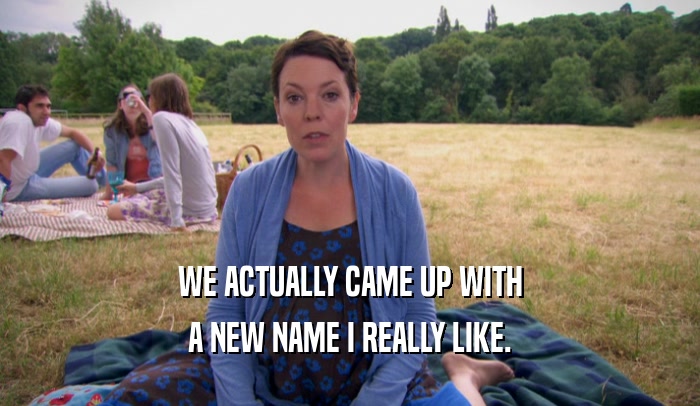 WE ACTUALLY CAME UP WITH A NEW NAME I REALLY LIKE. 