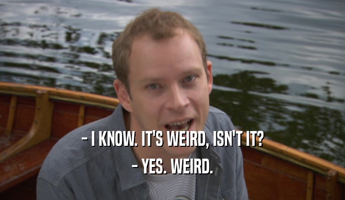 - I KNOW. IT'S WEIRD, ISN'T IT? - YES. WEIRD. 