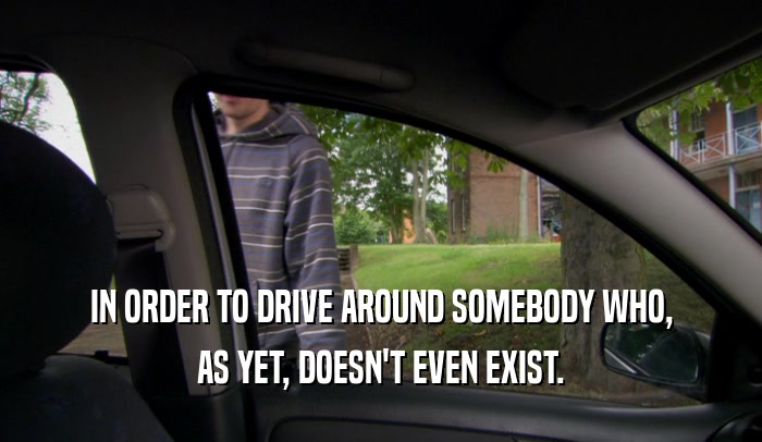 IN ORDER TO DRIVE AROUND SOMEBODY WHO, AS YET, DOESN'T EVEN EXIST. 