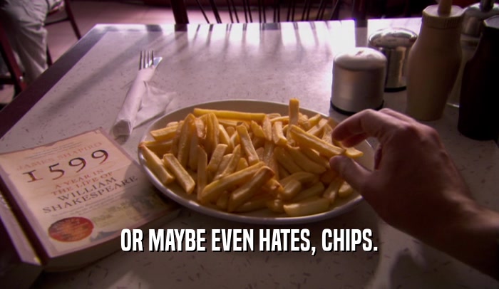 OR MAYBE EVEN HATES, CHIPS.  