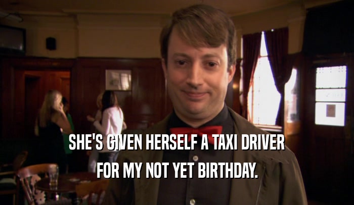 SHE'S GIVEN HERSELF A TAXI DRIVER FOR MY NOT YET BIRTHDAY. 