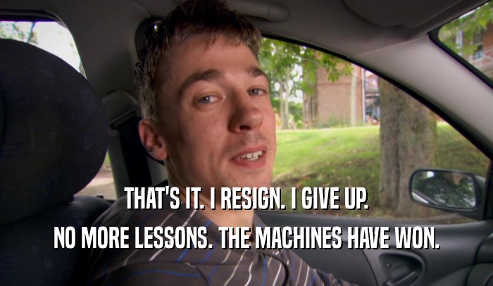 THAT'S IT. I RESIGN. I GIVE UP. NO MORE LESSONS. THE MACHINES HAVE WON. 
