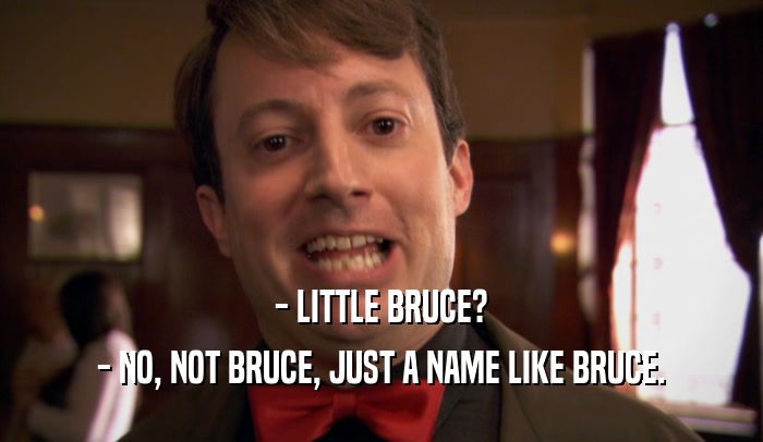 - LITTLE BRUCE?
 - NO, NOT BRUCE, JUST A NAME LIKE BRUCE.
 