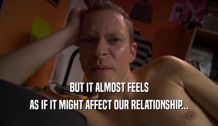 BUT IT ALMOST FEELS AS IF IT MIGHT AFFECT OUR RELATIONSHIP... 