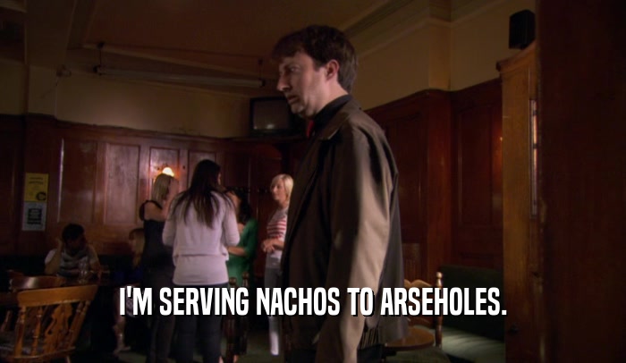 I'M SERVING NACHOS TO ARSEHOLES.  