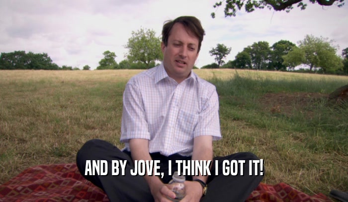AND BY JOVE, I THINK I GOT IT!  