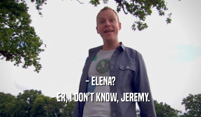 - ELENA?
 - ER, I DON'T KNOW, JEREMY.
 