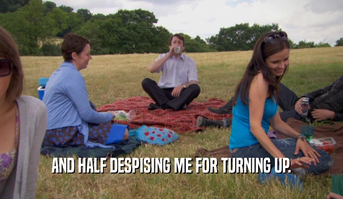 AND HALF DESPISING ME FOR TURNING UP.  