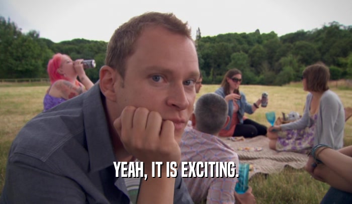 YEAH, IT IS EXCITING.  