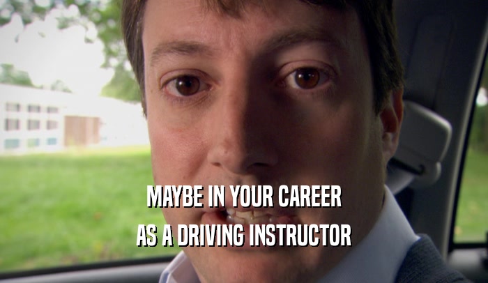 MAYBE IN YOUR CAREER AS A DRIVING INSTRUCTOR 