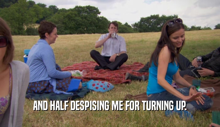AND HALF DESPISING ME FOR TURNING UP.  