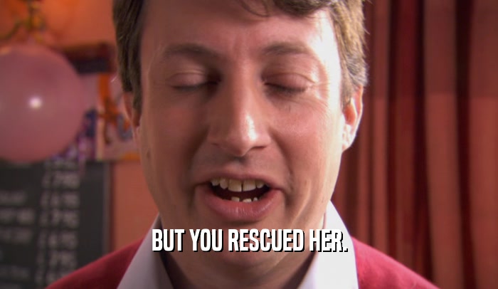 BUT YOU RESCUED HER.
  