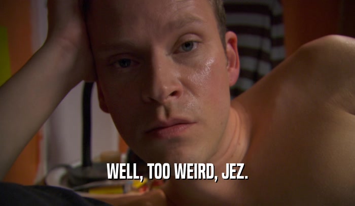WELL, TOO WEIRD, JEZ.  